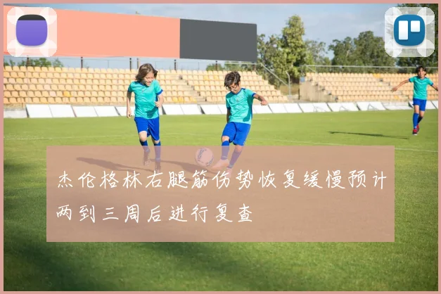 杰伦格林右腿筋伤势恢复缓慢预计两到三周后进行复查