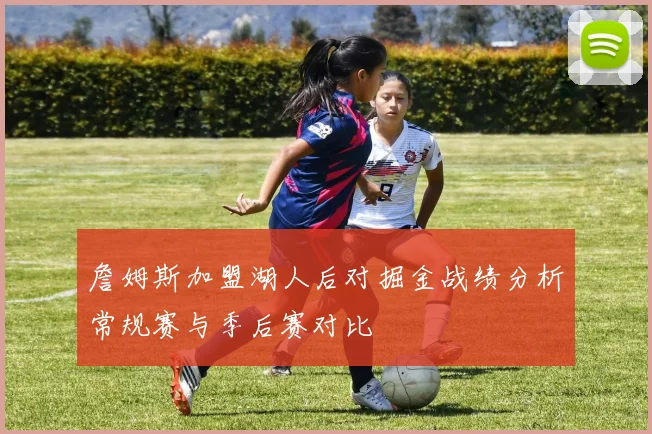 詹姆斯加盟湖人后对掘金战绩分析常规赛与季后赛对比