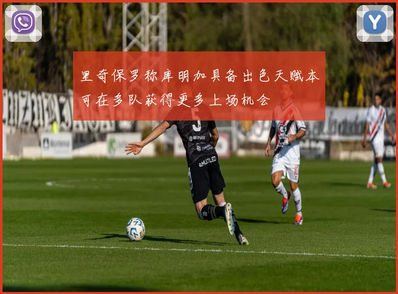 里奇保罗称库明加具备出色天赋本可在多队获得更多上场机会