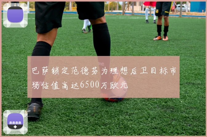 巴萨锁定范德芬为理想后卫目标市场估值高达6500万欧元