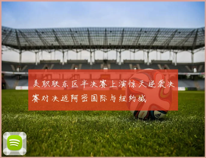 美职联东区半决赛上演惊天逆袭决赛对决迈阿密国际与纽约城