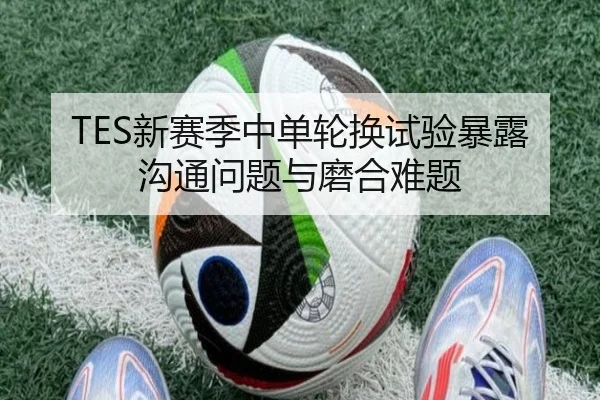 TES新赛季中单轮换试验暴露沟通问题与磨合难题 | 12bet